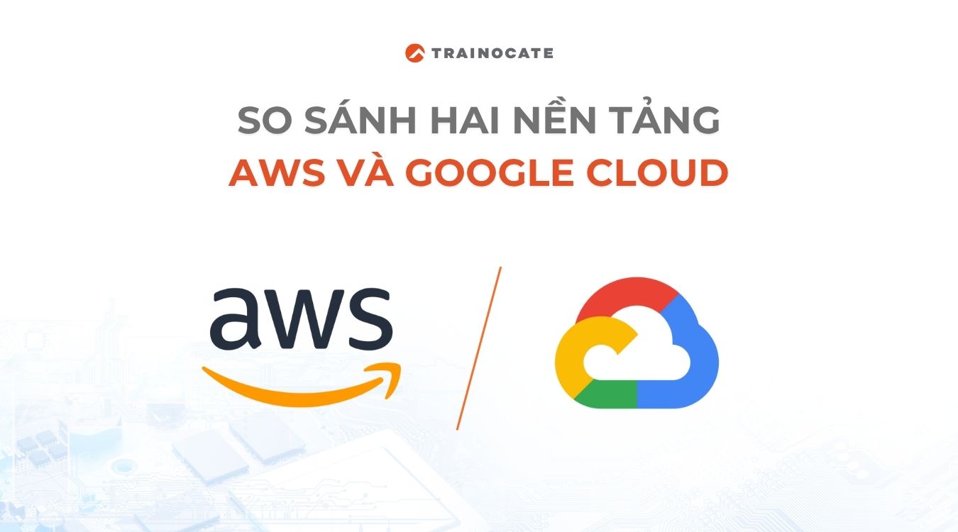 So sánh AWS và Google Cloud. Nền tảng nào tốt nhất?